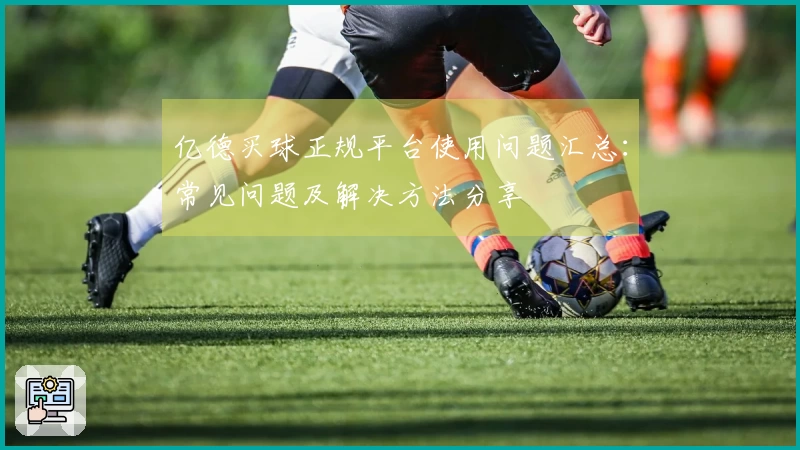 亿德买球正规平台使用问题汇总：常见问题及解决方法分享