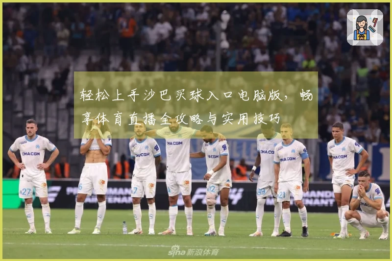 轻松上手沙巴买球入口电脑版，畅享体育直播全攻略与实用技巧