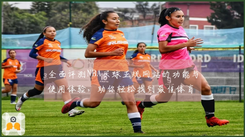 全面评测NBA买球正规网站的功能与使用体验，助你轻松找到最佳体育直播入口