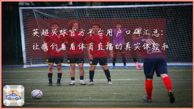 英超买球官方平台用户口碑汇总：让我们看看体育直播的真实体验和功能评价