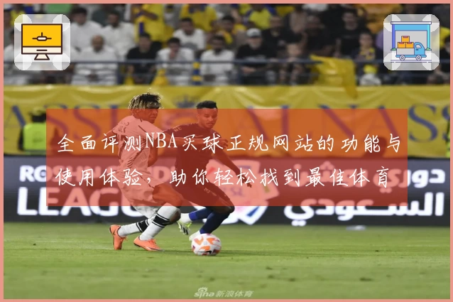 全面评测NBA买球正规网站的功能与使用体验，助你轻松找到最佳体育直播入口