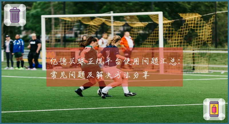 亿德买球正规平台使用问题汇总：常见问题及解决方法分享