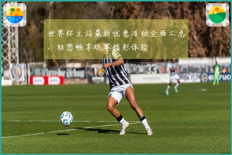 世界杯主站最新优惠活动全面汇总，助您畅享观赛精彩体验