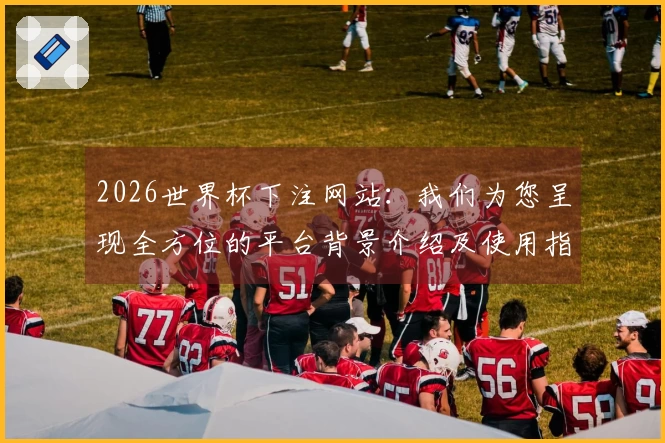 2026世界杯下注网站：我们为您呈现全方位的平台背景介绍及使用指南