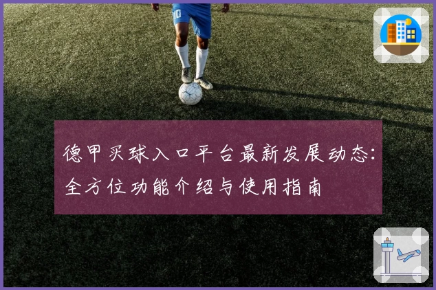 德甲买球入口平台最新发展动态：全方位功能介绍与使用指南
