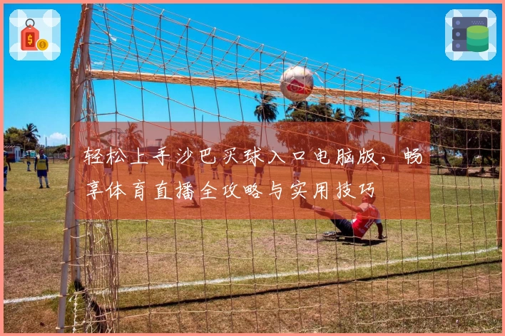 轻松上手沙巴买球入口电脑版，畅享体育直播全攻略与实用技巧