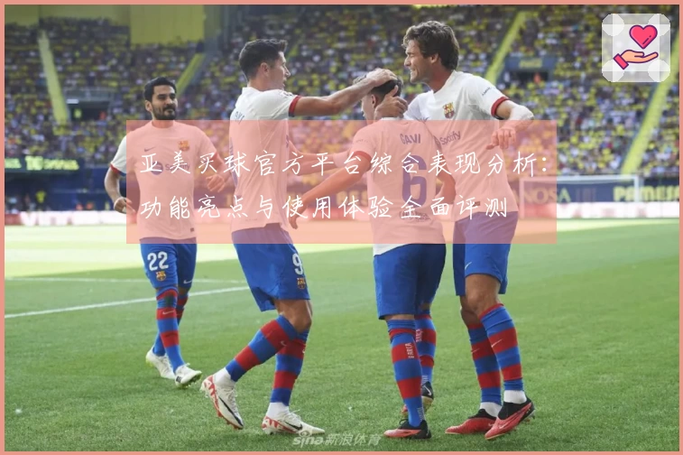 亚美买球官方平台综合表现分析：功能亮点与使用体验全面评测