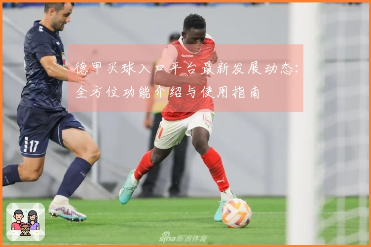 德甲买球入口平台最新发展动态：全方位功能介绍与使用指南
