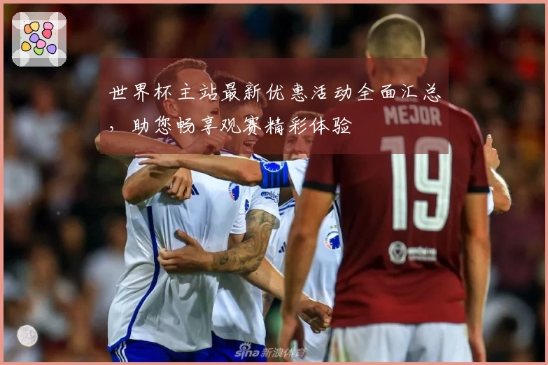 世界杯主站最新优惠活动全面汇总，助您畅享观赛精彩体验