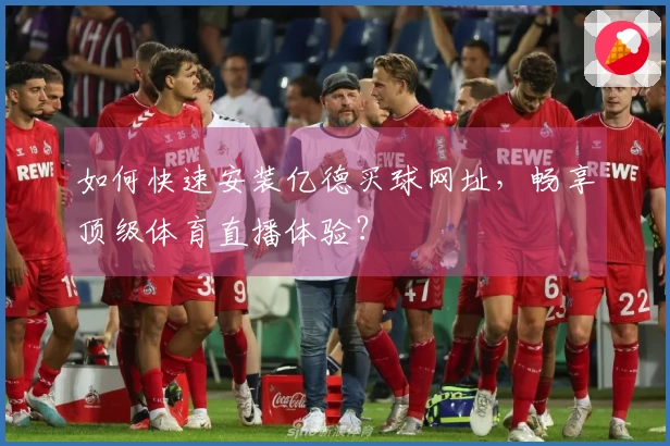 如何快速安装亿德买球网址，畅享顶级体育直播体验？